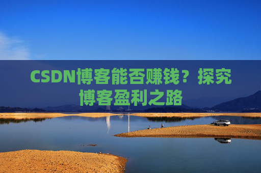 CSDN博客能否赚钱？探究博客盈利之路