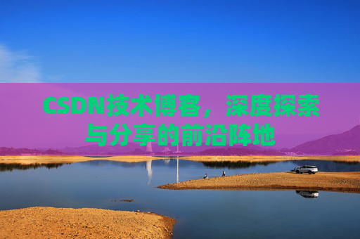 CSDN技术博客，深度探索与分享的前沿阵地